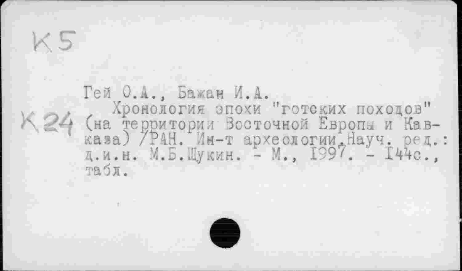 ﻿Гей Û.A., Бажан И.А.
V , Хронология эпоки "готских похолов" Сна территории Восточной Европы и Кавказа) /РАН. Ин-т археологии.Науч. ред. д.и.н. И.Б.Щукин. - М., 199/. - Ж, табл.